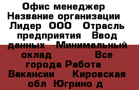 Офис-менеджер › Название организации ­ Лидер, ООО › Отрасль предприятия ­ Ввод данных › Минимальный оклад ­ 18 000 - Все города Работа » Вакансии   . Кировская обл.,Югрино д.